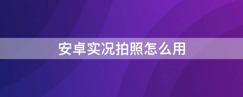 安卓实况拍照怎么用（安卓手机怎么实况拍照）