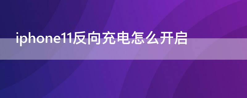 iPhone11反向充电怎么开启（苹果11反向充电怎么开启）