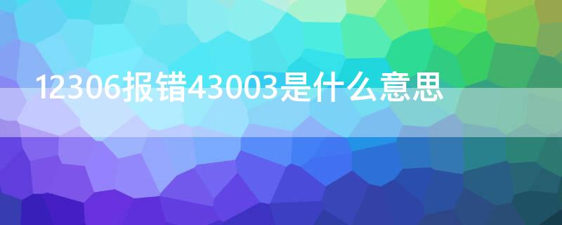 12306报错43003是什么意思（12306的43003错误是为什么）