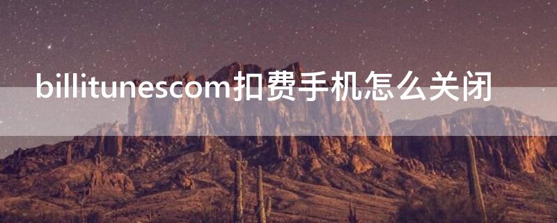 billitunescom扣费手机怎么关闭（billitunescom扣款）