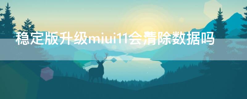 稳定版升级miui11会清除数据吗（miui11升级miui12稳定版会清除数据吗）