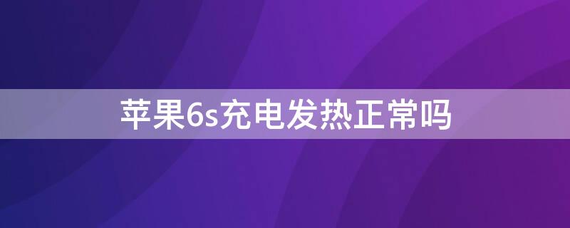 iPhone6s充电发热正常吗 苹果6s手机充电发烫