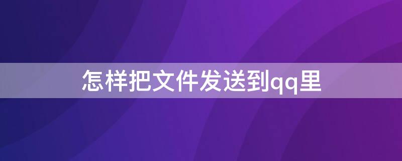 怎样把文件发送到qq里 怎么能把文件发到qq