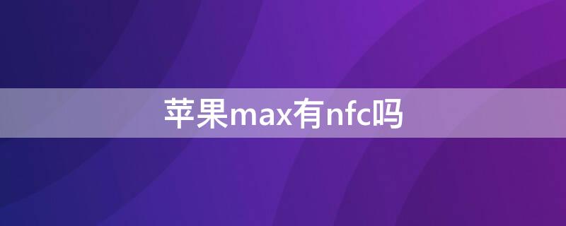 iPhonemax有nfc吗（苹果max有nfc功能可以门禁卡吗）