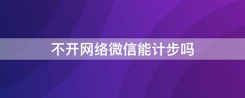 不开网络微信能计步吗 微信不联网能计步吗