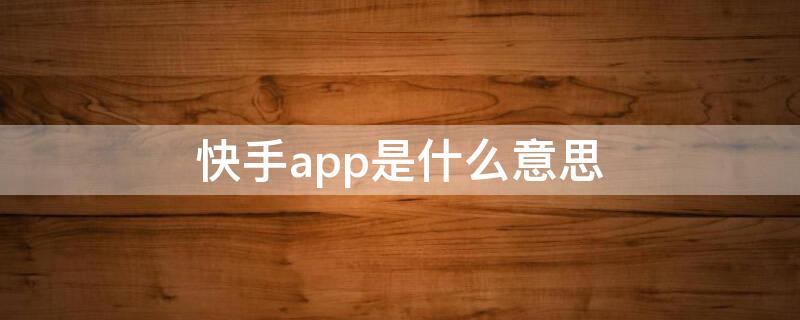 快手app是什么意思 快手app是什么意思呀