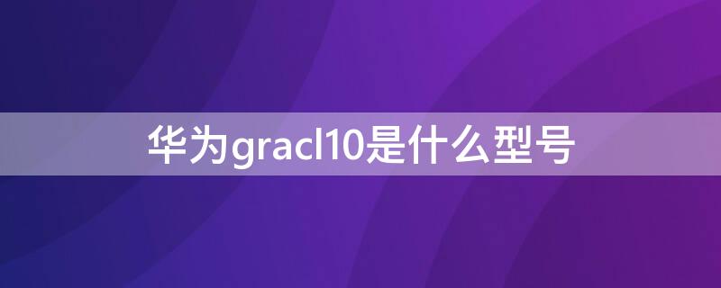 华为gracl10是什么型号 华为gra cl10这个是什么型号