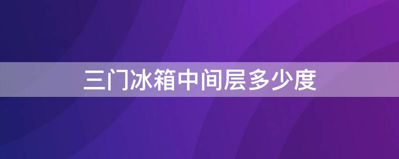 三门冰箱中间层多少度（三门冰箱中间层多少度合适）