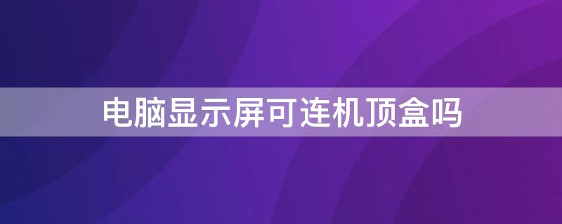 电脑显示屏可连机顶盒吗 电脑显示屏可连机顶盒吗怎么连