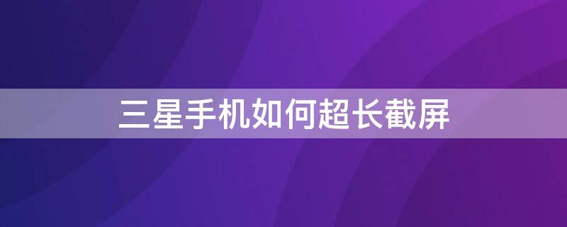 三星手机如何超长截屏 三星手机如何超长截屏操作