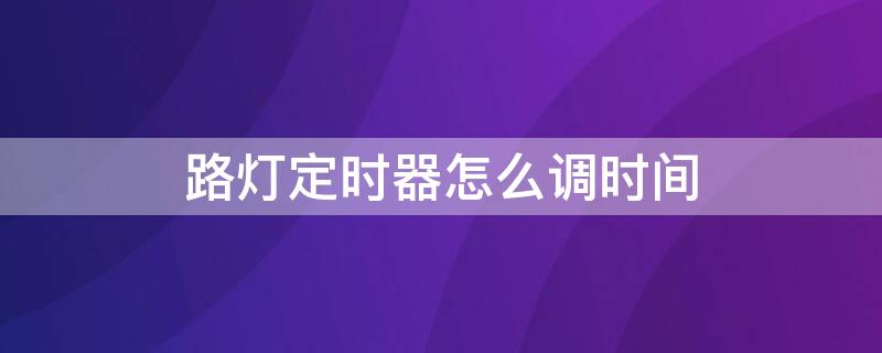 路灯定时器怎么调时间 路灯定时器怎么调时间定时不了