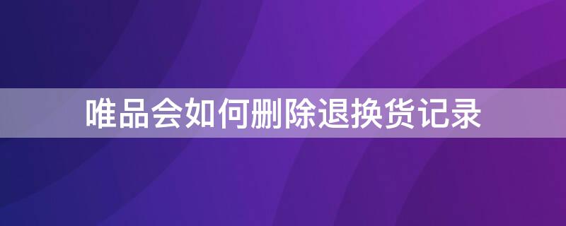 唯品会如何删除退换货记录 唯品会售后订单怎么删除