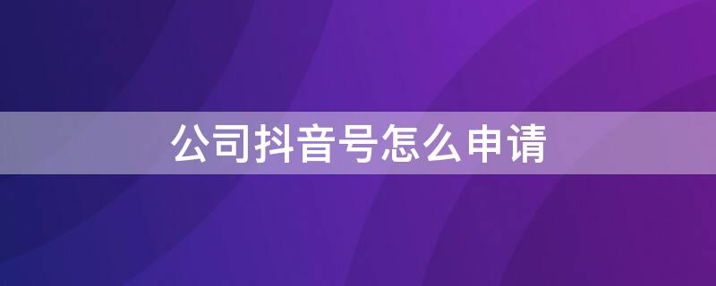 公司抖音号怎么申请（公司抖音号注册流程）