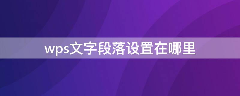 wps文字段落设置在哪里（wps文字段落设置在哪里打开）