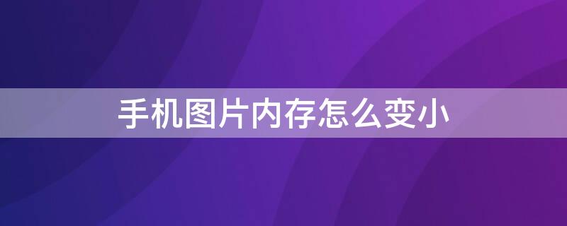 手机图片内存怎么变小（手机图片内存怎么变小了）