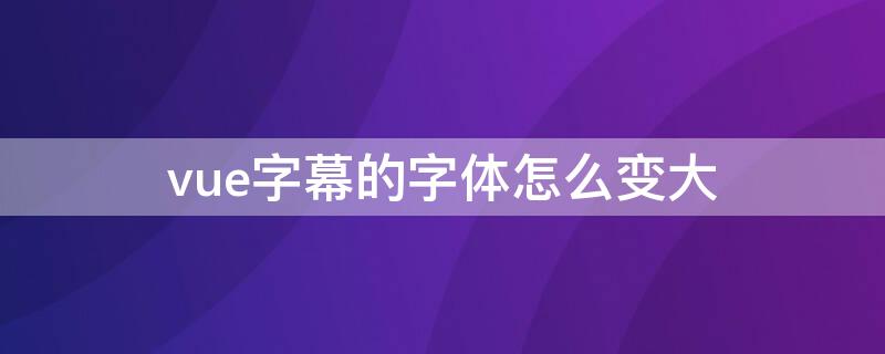 vue字幕的字体怎么变大（vue里字幕怎么调整大字时间）