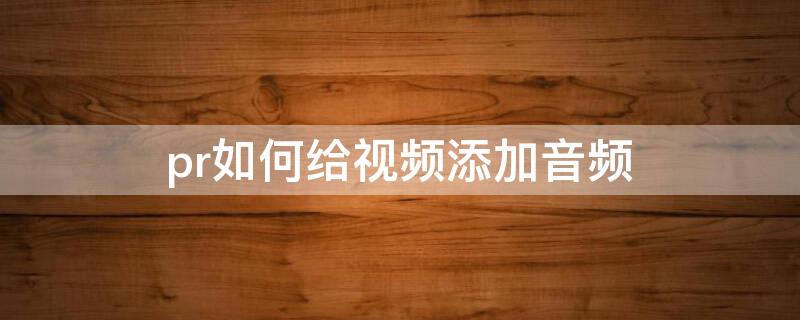 pr如何给视频添加音频 pr如何给视频添加音频文字