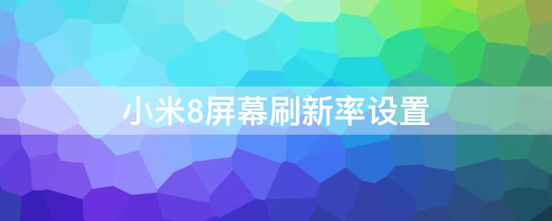 小米8屏幕刷新率设置 小米8屏幕刷新率设置方法