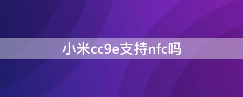 小米cc9e支持nfc吗 小米cc9支持nfc吗?