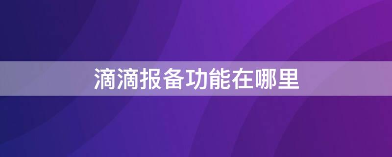 滴滴报备功能在哪里 滴滴报备功能在哪里设置