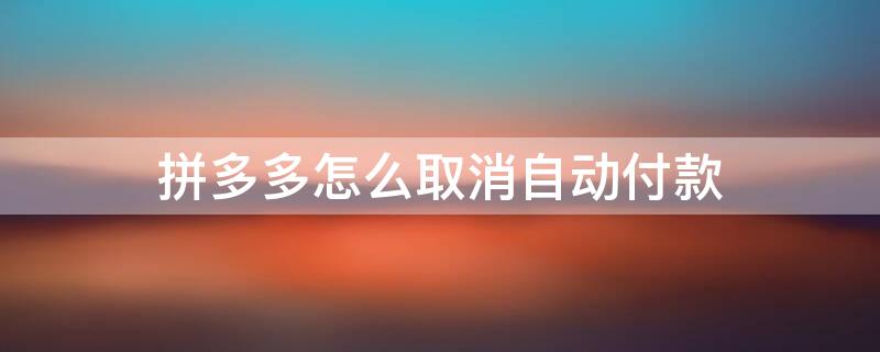 拼多多怎么取消自动付款 拼多多怎么取消自动付款模式