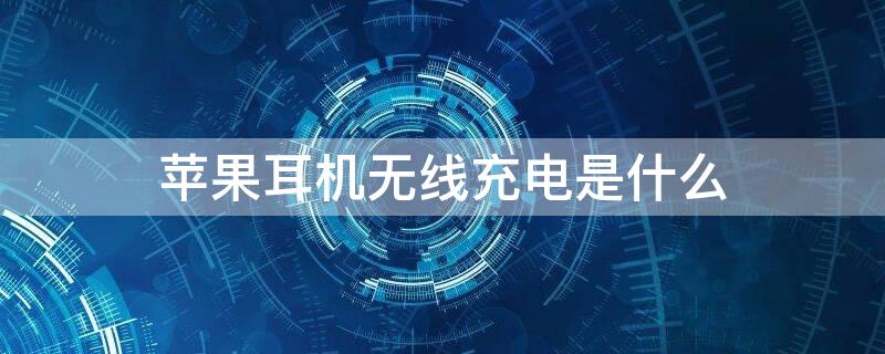 iPhone耳机无线充电是什么（苹果耳机无线充电什么意思）