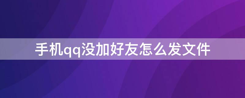 手机qq没加好友怎么发文件（手机qq没加好友怎么发文件给对方）