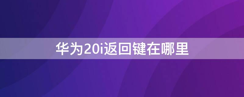 华为20i返回键在哪里（华为20i如何设置返回键）