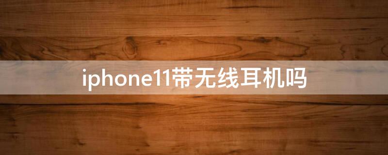 iPhone11带无线耳机吗（苹果11带耳机吗?）