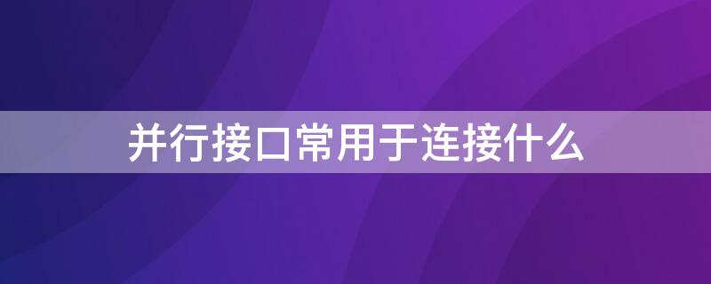 并行接口常用于连接什么（并行接口一般用来连接什么）