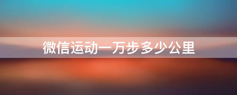 微信运动一万步多少公里（微信运动一万步大概多少公里?）