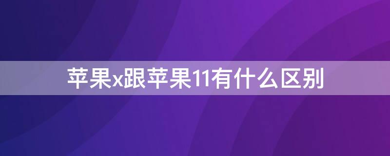 iPhonex跟iPhone11有什么区别 iphonex跟iphone11有什么区别功能在哪里