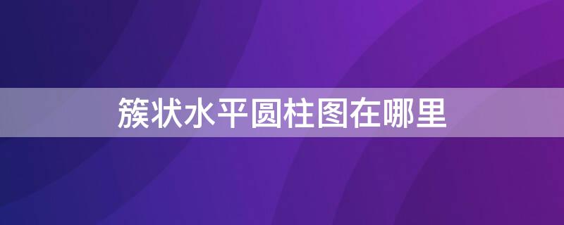 簇状水平圆柱图在哪里 簇状水平圆柱图在哪里excel2019