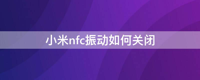 小米nfc振动如何关闭 小米nfc振动如何关闭功能