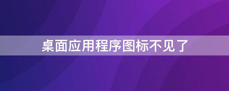 桌面应用程序图标不见了（桌面应用程序不见了怎么办）