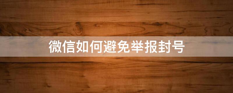 微信如何避免举报封号 微信如何避免举报封号问题