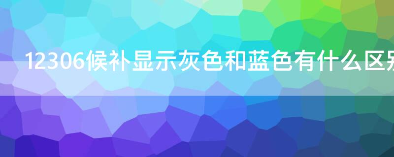 12306候补显示灰色和蓝色有什么区别 12306上候补蓝色和灰色的区别