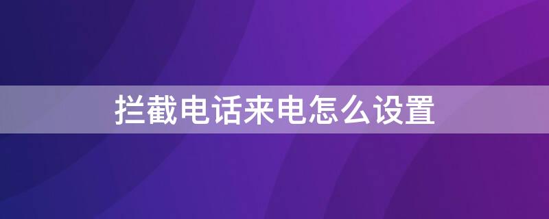 拦截电话来电怎么设置（拦截电话来电怎么设置方法）