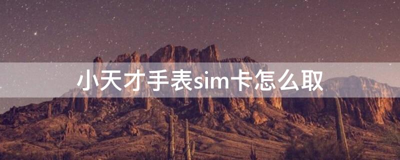 小天才手表sim卡怎么取 小天才手表sim卡怎么取出