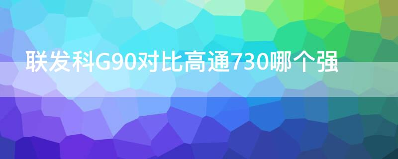 联发科G90对比高通730哪个强（联发科g90和骁龙730g哪个好）