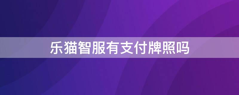 乐猫智服有支付牌照吗 乐猫智服怎么帮你代还