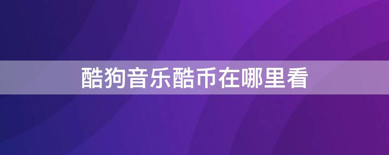 酷狗音乐酷币在哪里看 酷狗音乐的酷币在哪里看