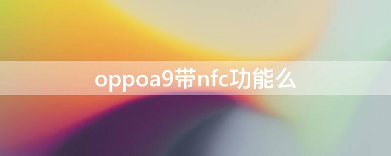 oppoa9带nfc功能么（oppoa9是否带nfc功能）