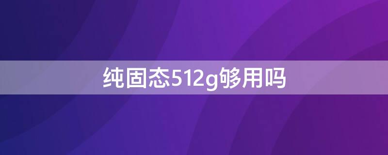 纯固态512g够用吗 纯固态512g够用吗只玩游戏