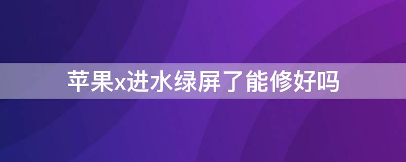 iPhonex进水绿屏了能修好吗 苹果x进水了屏幕出绿线能修吗