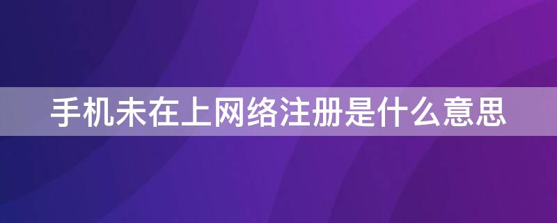 手机未在上网络注册是什么意思（手机显示未在上网络注册是什么意思）