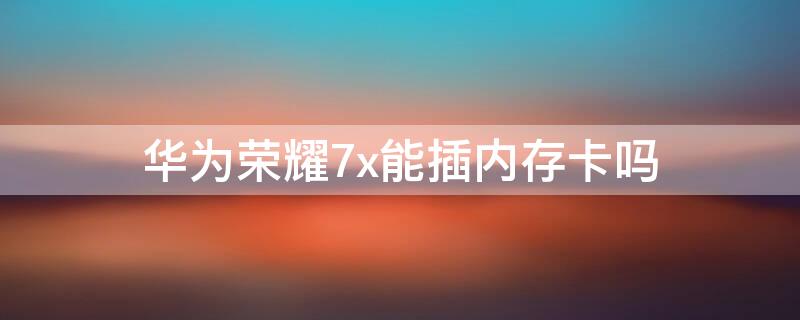 华为荣耀7x能插内存卡吗 华为荣耀7x可以插内存卡吗