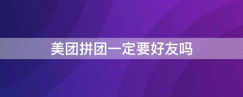 美团拼团一定要好友吗（美团拼团一定要好友吗）