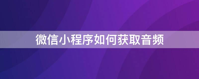 微信小程序如何获取音频（微信小程序如何获取音频链接）