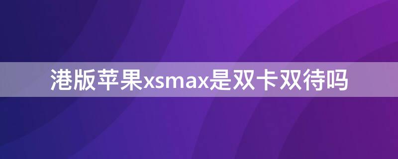 港版iPhonexsmax是双卡双待吗 港版苹果xsmax是双卡双待吗